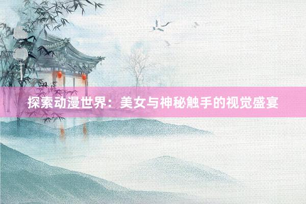 探索动漫世界：美女与神秘触手的视觉盛宴