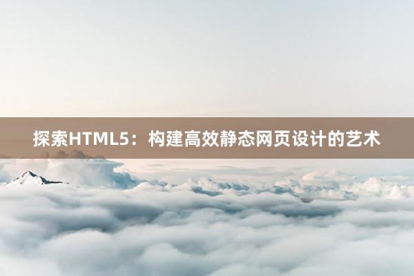 探索HTML5：构建高效静态网页设计的艺术