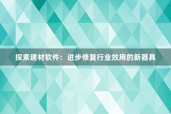 探索建材软件：进步修复行业效用的新器具