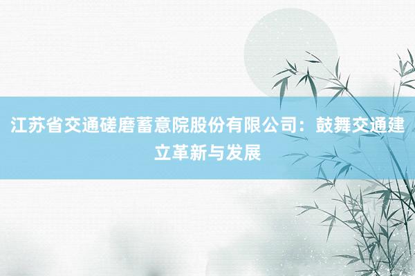 江苏省交通磋磨蓄意院股份有限公司：鼓舞交通建立革新与发展