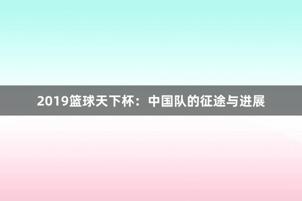 2019篮球天下杯：中国队的征途与进展